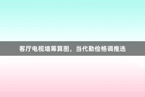 客厅电视墙筹算图，当代勤俭格调推选